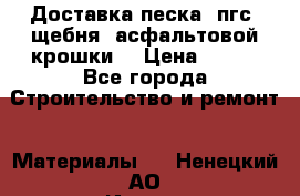 Доставка песка, пгс, щебня, асфальтовой крошки. › Цена ­ 400 - Все города Строительство и ремонт » Материалы   . Ненецкий АО,Индига п.